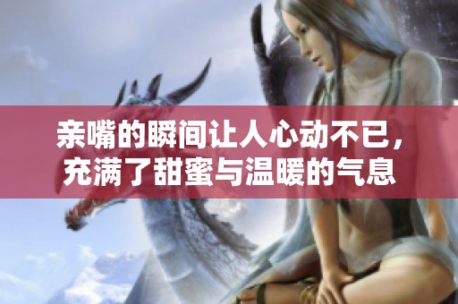 亲嘴的瞬间让人心动不已，充满了甜蜜与温暖的气息