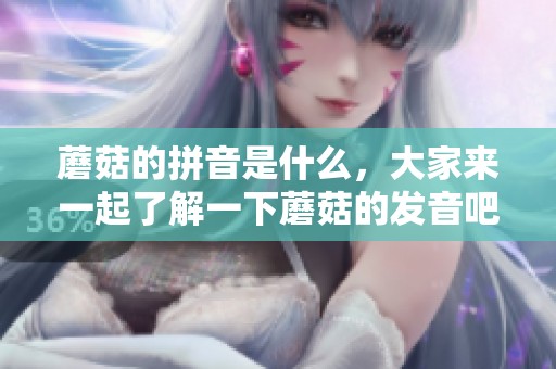 蘑菇的拼音是什么，大家来一起了解一下蘑菇的发音吧