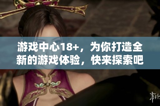 游戏中心18+，为你打造全新的游戏体验，快来探索吧！