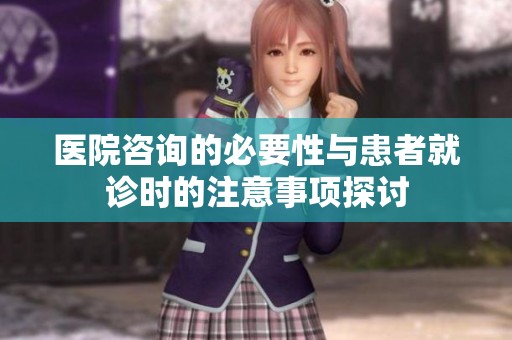 医院咨询的必要性与患者就诊时的注意事项探讨