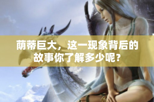 荫蒂巨大，这一现象背后的故事你了解多少呢？