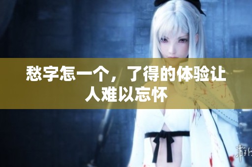 愁字怎一个，了得的体验让人难以忘怀
