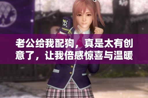 老公给我配狗，真是太有创意了，让我倍感惊喜与温暖