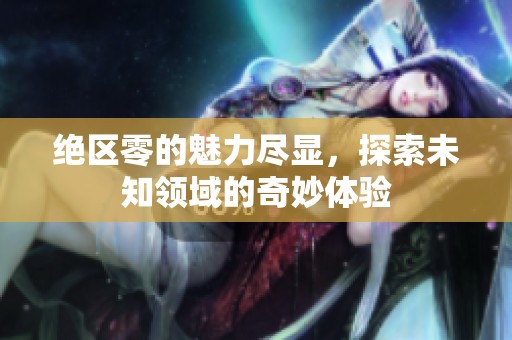 绝区零的魅力尽显，探索未知领域的奇妙体验
