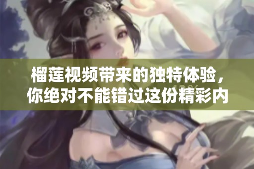 榴莲视频带来的独特体验，你绝对不能错过这份精彩内容