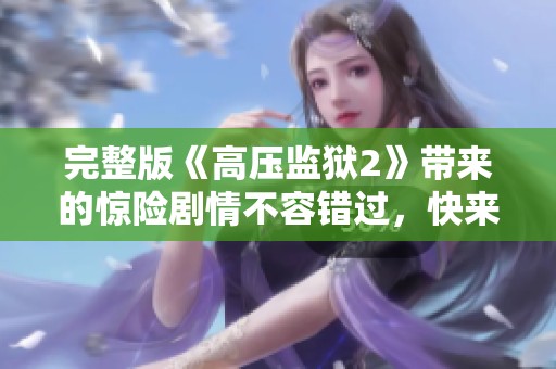 完整版《高压监狱2》带来的惊险剧情不容错过，快来了解更多精彩内容！