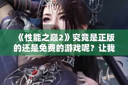 《性能之巅2》究竟是正版的还是免费的游戏呢？让我们来深入探讨一下吧。