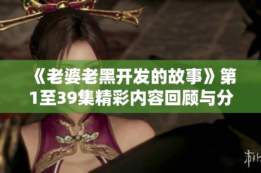 《老婆老黑开发的故事》第1至39集精彩内容回顾与分析
