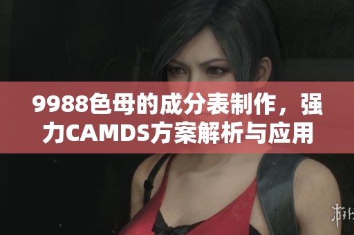 9988色母的成分表制作，强力CAMDS方案解析与应用探讨