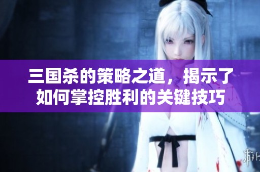 三国杀的策略之道，揭示了如何掌控胜利的关键技巧