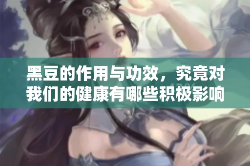 黑豆的作用与功效，究竟对我们的健康有哪些积极影响呢