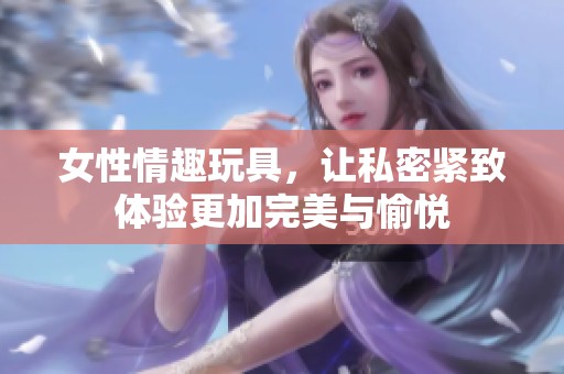 女性情趣玩具，让私密紧致体验更加完美与愉悦