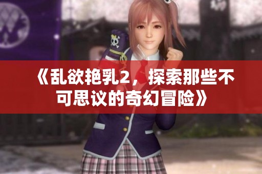 《乱欲艳乳2，探索那些不可思议的奇幻冒险》