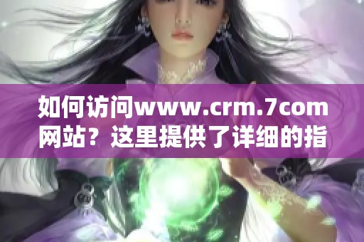 如何访问www.crm.7com网站？这里提供了详细的指南与帮助信息