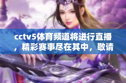 cctv5**频道将进行直播，精彩赛事尽在其中，敬请关注。