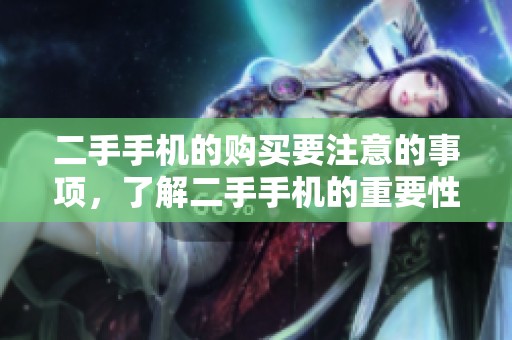 二手手机的购买要注意的事项，了解二手手机的重要性与优势