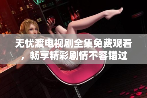 无忧渡电视剧全集免费观看，畅享精彩剧情不容错过