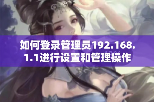如何登录管理员192.168.1.1进行设置和管理操作