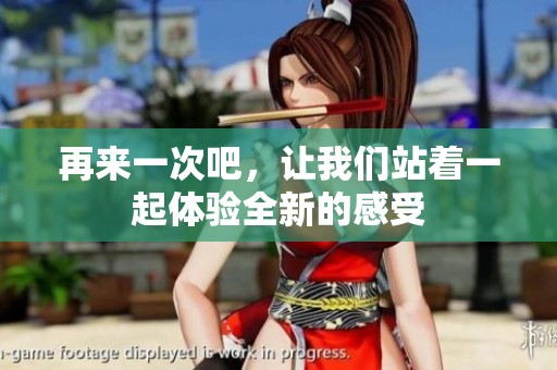 再来一次吧，让我们站着一起体验全新的感受