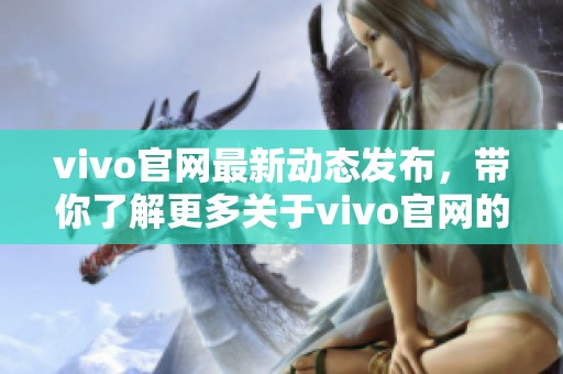 vivo官网最新动态发布，带你了解更多关于vivo官网的最新信息