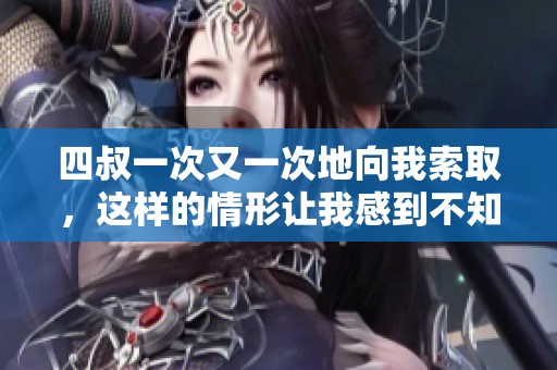 四叔一次又一次地向我索取，这样的情形让我感到不知所措