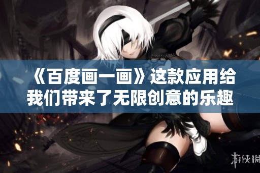 《百度画一画》这款应用给我们带来了无限创意的乐趣，让我们一起探索其中的精彩！