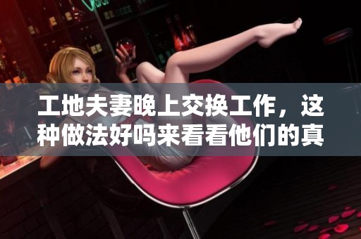 工地夫妻晚上交换工作，这种做法好吗来看看他们的真实经历