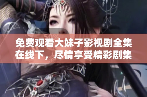 免费观看大妹子影视剧全集在线下，尽情享受精彩剧集内容！