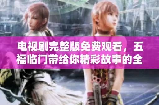 电视剧完整版免费观看，五福临门带给你精彩故事的全新体验