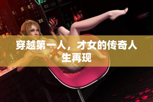 穿越第一人，才女的传奇人生再现