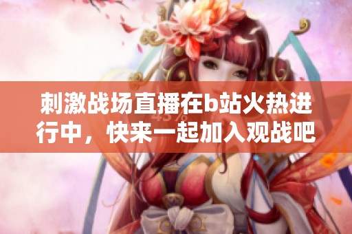 刺激战场直播在b站火热进行中，快来一起加入观战吧！