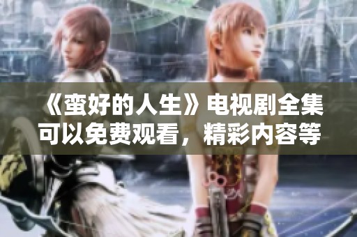 《蛮好的人生》电视剧全集可以免费观看，精彩内容等你来欣赏！