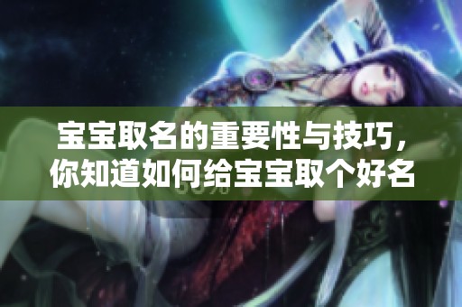 宝宝取名的重要性与技巧，你知道如何给宝宝取个好名字吗