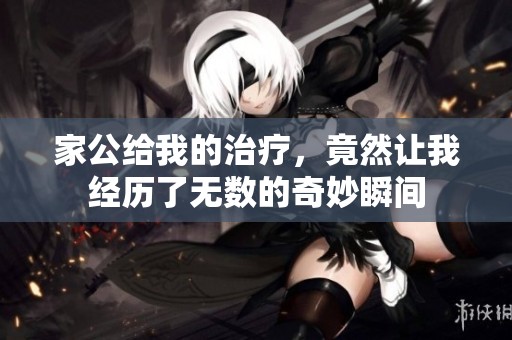 家公给我的治疗，竟然让我经历了无数的奇妙瞬间