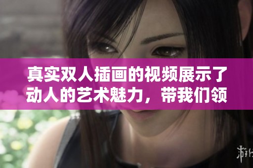 真实双人插画的视频展示了动人的艺术魅力，带我们领略不同的人物故事。