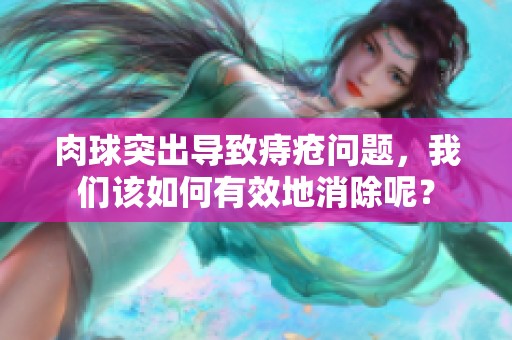 肉球突出导致痔疮问题，我们该如何有效地消除呢？