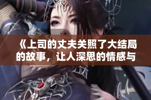《上司的丈夫关照了大结局的故事，让人深思的情感与责任》
