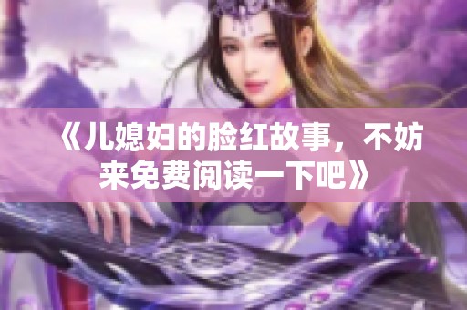 《儿媳妇的脸红故事，不妨来免费阅读一下吧》
