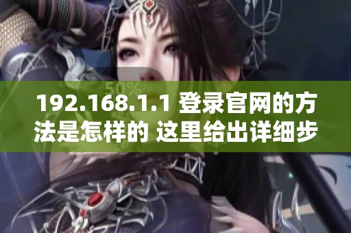192.168.1.1 登录官网的方法是怎样的 这里给出详细步骤和指导