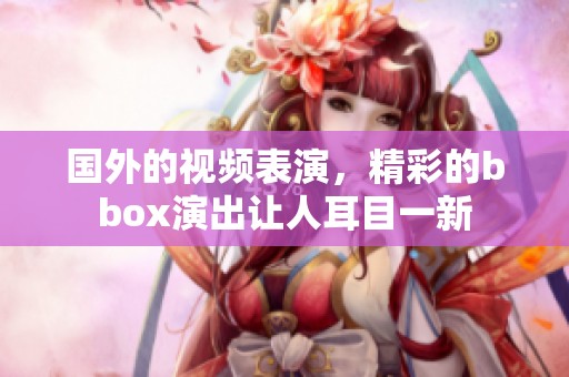 国外的视频表演，精彩的bbox演出让人耳目一新