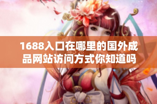 1688入口在哪里的国外成品网站访问方式你知道吗
