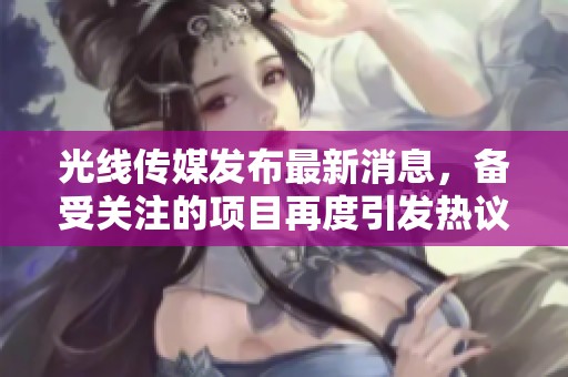 光线传媒发布最新消息，备受关注的项目再度引发热议