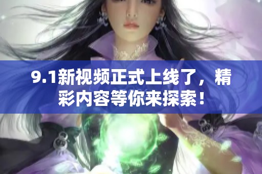 9.1新视频正式上线了，精彩内容等你来探索！