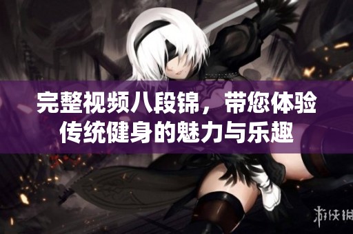 完整视频八段锦，带您体验传统健身的魅力与乐趣