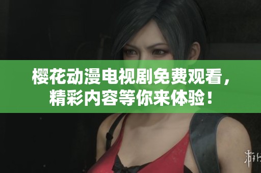 樱花动漫电视剧免费观看，精彩内容等你来体验！