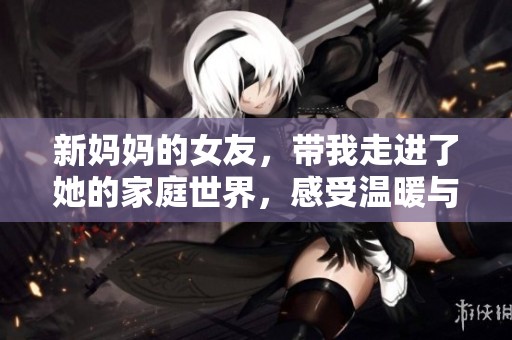 新妈妈的女友，带我走进了她的家庭世界，感受温暖与爱