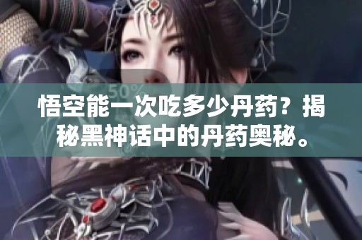 悟空能一次吃多少丹药？揭秘黑神话中的丹药奥秘。