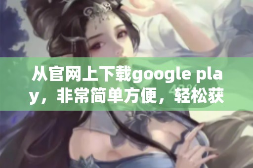 从官网上下载google play，非常简单方便，轻松获取最新应用和游戏