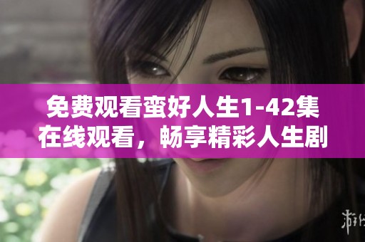 免费观看蛮好人生1-42集在线观看，畅享精彩人生剧情乐趣