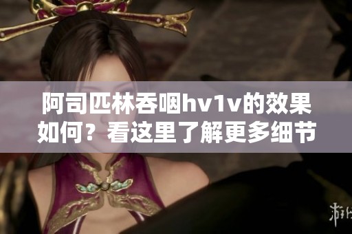 阿司匹林吞咽hv1v的效果如何？看这里了解更多细节信息